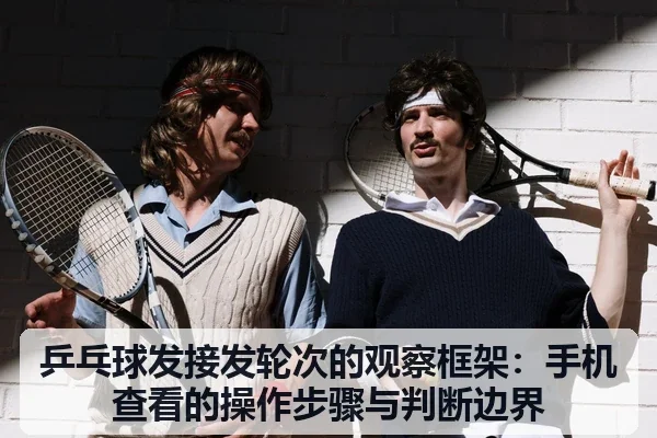 乒乓球发接发轮次的观察框架：手机查看的操作步骤与判断边界